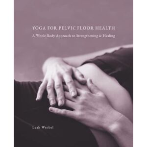 Wrobel, Leah Yoga for Pelvic Floor Health: A Whole-Body Approach to Strengthening & Healing Wrobel, Leah Yoga for Pelvic Floor Health: A Whole-Body Approach to Strengthening & Healing