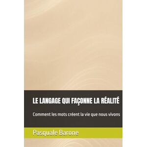 Barone, Pasquale LE LANGAGE QUI FAÇONNE LA RÉALITÉ: Comment les mots créent la vie que nous vivons Barone, Pasquale LE LANGAGE QUI FAÇONNE LA RÉALITÉ: Comment les mots créent la vie que nous vivons