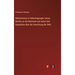 Petrarca, Francesco Bekenntnisse in Uebertragungen seines Briefes an die Nachwelt und seiner drei Gespräche über die Verachtung der Welt Petrarca, Francesco Bekenntnisse in Uebertragungen seines Briefes an die Nachwelt und seiner drei Gespräche über die Verachtung der Welt