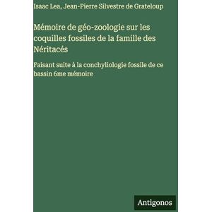Lea, Isaac Mémoire de géo-zoologie sur les coquilles fossiles de la famille des Néritacés: Faisant suite à la conchyliologie fossile de ce bassin 6me mémoire Lea, Isaac Mémoire de géo-zoologie sur les coquilles fossiles de la famille des Néritacés: Faisant suite à la conchyliologie fossile de ce bassin 6me mémoire