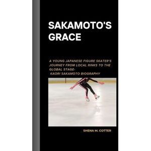 M. Cotter, Shena SAKAMOTO'S GRACE: A young Japanese figure skater's journey from local rinks to the global stage- Kaori Sakamoto Biography M. Cotter, Shena SAKAMOTO'S GRACE: A young Japanese figure skater's journey from local rinks to the global stage- Kaori Sakamoto Biography