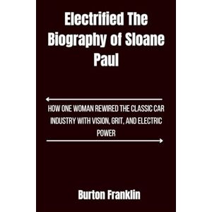 Franklin, Burton Electrified, The Biography of Sloane Paul: How One Woman Rewired the Classic Car Industry with Vision, Grit, and Electric Power Franklin, Burton Electrified, The Biography of Sloane Paul: How One Woman Rewired the Classic Car Industry with Vision, Grit, and Electric Power