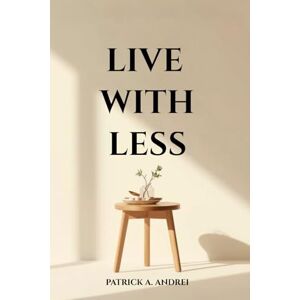 Andrei, Patrick Live With Less: A Practical Guide to Declutter Your Mind, Simplify Your Space, and Build a Calm, Focused Life Through Minimalist Living Andrei, Patrick Live With Less: A Practical Guide to Declutter Your Mind, Simplify Your Space, and Build a Calm, Focused Life Through Minimalist Living