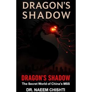 CHISHTI, DR. NAEEM Dragon's Shadow: The Secret World of China's MSS CHISHTI, DR. NAEEM Dragon's Shadow: The Secret World of China's MSS