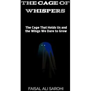 SAROHI, Mr. FAISAL ALI THE CAGE OF WHISPERS: THE CAGE THAT HOLDS US AND THE WINGS WE DARE TO GROW SAROHI, Mr. FAISAL ALI THE CAGE OF WHISPERS: THE CAGE THAT HOLDS US AND THE WINGS WE DARE TO GROW