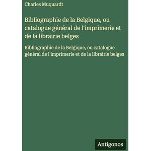Muquardt, Charles Bibliographie de la Belgique, ou catalogue général de l'imprimerie et de la librairie belges: Bibliographie de la Belgique, ou catalogue général de l'imprimerie et de la librairie belges Muquardt, Charles Bibliographie de la Belgique, ou catalogue général de l'imprimerie et de la librairie belges: Bibliographie de la Belgique, ou catalogue général de l'imprimerie et de la librairie belges