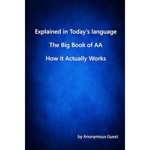 Guest, Anonymous Explained In Today's Language The AA Big Book How It Actually Works Guest, Anonymous Explained In Today's Language The AA Big Book How It Actually Works