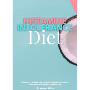 Gilta, Brandon Histamine Intolerance Diet: A Beginner's 3-Week Step-by-Step to Managing Histamine Intolerance With Recipes and Meal Plan Gilta, Brandon Histamine Intolerance Diet: A Beginner's 3-Week Step-by-Step to Managing Histamine Intolerance With Recipes and Meal Plan