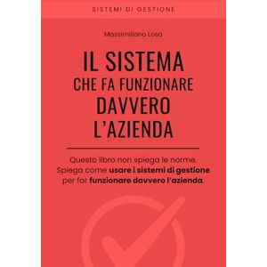 Losa, Massimiliano IL SISTEMA CHE FA FUNZIONARE DAVVERO L’AZIENDA: Come usare i sistemi di gestione per far funzionare davvero l’azienda Losa, Massimiliano IL SISTEMA CHE FA FUNZIONARE DAVVERO L’AZIENDA: Come usare i sistemi di gestione per far funzionare davvero l’azienda