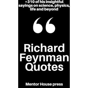 Mentor House Press Richard Feynman Quotes: +310 of his insightful sayings on science, physics, life and beyond (Scientists, Philosophers & Notable People's Quotes) Mentor House Press Richard Feynman Quotes: +310 of his insightful sayings on science, physics, life and beyond (Scientists, Philosophers & Notable People's Quotes)