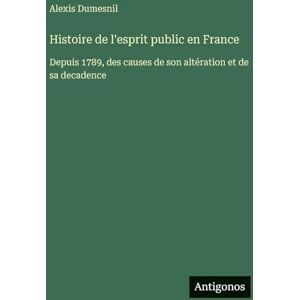 Dumesnil, Alexis Histoire de l'esprit public en France: Depuis 1789, des causes de son altération et de sa decadence Dumesnil, Alexis Histoire de l'esprit public en France: Depuis 1789, des causes de son altération et de sa decadence