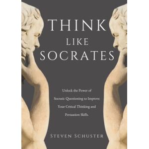 Schuster, Steven Think Like Socrates: Unlock the Power of Socratic Questioning to Improve Your Critical Thinking and Persuasion Skills. Schuster, Steven Think Like Socrates: Unlock the Power of Socratic Questioning to Improve Your Critical Thinking and Persuasion Skills.