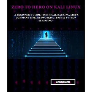 Illman, Zak Zero to Hero on Kali Linux: A Beginner’s Guide to Ethical Hacking, Linux Command Line, Networking, Bash & Python Scripting Illman, Zak Zero to Hero on Kali Linux: A Beginner’s Guide to Ethical Hacking, Linux Command Line, Networking, Bash & Python Scripting