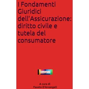 D'Arcangeli, Fausto I Fondamenti Giuridici dell’Assicurazione: diritto civile e tutela del consumatore D'Arcangeli, Fausto I Fondamenti Giuridici dell’Assicurazione: diritto civile e tutela del consumatore
