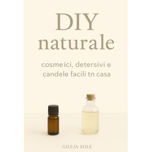 SOLE, GIULIA DIY naturale: cosmetici, detersivi e candele facili fatti in casa: Ricette semplici ed ecologiche per prendersi cura del corpo, della casa e dell’ambiente SOLE, GIULIA DIY naturale: cosmetici, detersivi e candele facili fatti in casa: Ricette semplici ed ecologiche per prendersi cura del corpo, della casa e dell’ambiente