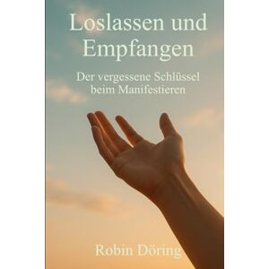 Döring, Robin Loslassen und Empfangen – Der vergessene Schlüssel beim Manifestieren: Wie du Kontrolle aufgibst, Blockaden löst und empfangen lernst Döring, Robin Loslassen und Empfangen – Der vergessene Schlüssel beim Manifestieren: Wie du Kontrolle aufgibst, Blockaden löst und empfangen lernst