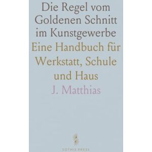 J., Matthias Die Regel vom Goldenen Schnitt im Kunstgewerbe: Eine Handbuch für Werkstatt, Schule und Haus J., Matthias Die Regel vom Goldenen Schnitt im Kunstgewerbe: Eine Handbuch für Werkstatt, Schule und Haus