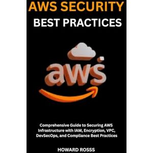 Ross, Howard AWS SECURITY BEST PRACTICES: Comprehensive Guide to Securing AWS Infrastructure with IAM, Encryption, VPC, DevSecOps, and Compliance Best Practices Ross, Howard AWS SECURITY BEST PRACTICES: Comprehensive Guide to Securing AWS Infrastructure with IAM, Encryption, VPC, DevSecOps, and Compliance Best Practices