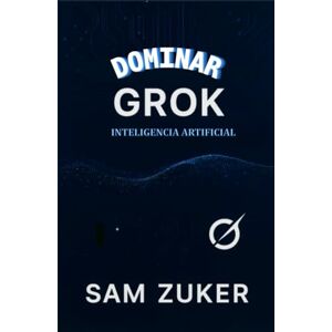 Zuker, Sam DOMINAR GROK: INTELIGENCIA ARTIFICIAL Zuker, Sam DOMINAR GROK: INTELIGENCIA ARTIFICIAL