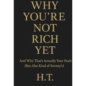 T, H Why You’re Not Rich Yet: And Why That´s Actually Your Fault (But Also Kind Of Society´s) T, H Why You’re Not Rich Yet: And Why That´s Actually Your Fault (But Also Kind Of Society´s)