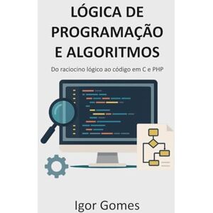 Autor, Igor Gomes Lógica de Programação e Algoritmos: Do raciocínio lógico ao código em C e PHP Autor, Igor Gomes Lógica de Programação e Algoritmos: Do raciocínio lógico ao código em C e PHP