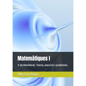 Cros Baños, Alba Matemàtiques I: 1r de Batxillerat. Teoria, exercicis i problemes Cros Baños, Alba Matemàtiques I: 1r de Batxillerat. Teoria, exercicis i problemes