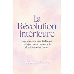 Garcia, Wanda La Révolution Intérieure : Le programme pour débloquer votre puissance personnelle et réécrire votre avenir Garcia, Wanda La Révolution Intérieure : Le programme pour débloquer votre puissance personnelle et réécrire votre avenir