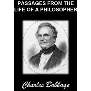 Babbage, Charles PASSAGES FROM THE LIFE OF A PHILOSOPHER: (Annotated edition) Babbage, Charles PASSAGES FROM THE LIFE OF A PHILOSOPHER: (Annotated edition)