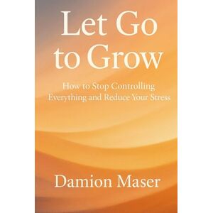 Maser, Damion Let Go to Grow: How to Stop Controlling Everything and Reduce Your Stress Maser, Damion Let Go to Grow: How to Stop Controlling Everything and Reduce Your Stress