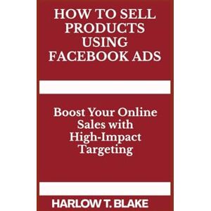 BLAKE, HARLOW T. HOW TO SELL PRODUCTS USING FACEBOOK ADS: Boost Your Online Sales with High Impact Targeting BLAKE, HARLOW T. HOW TO SELL PRODUCTS USING FACEBOOK ADS: Boost Your Online Sales with High Impact Targeting