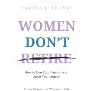 Thomas, Pamela Women Don't Retire: How to Live Your Passion and Leave Your Legacy; A New Chapter for Women of Color Thomas, Pamela Women Don't Retire: How to Live Your Passion and Leave Your Legacy; A New Chapter for Women of Color