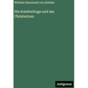Ketteler, Wilhelm Emmanuel Von Die Arbeiterfrage und das Christentum Ketteler, Wilhelm Emmanuel Von Die Arbeiterfrage und das Christentum