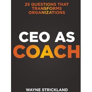 Strickland, Wayne CEO as Coach. 25 Questions that Transforms Organizations Strickland, Wayne CEO as Coach. 25 Questions that Transforms Organizations