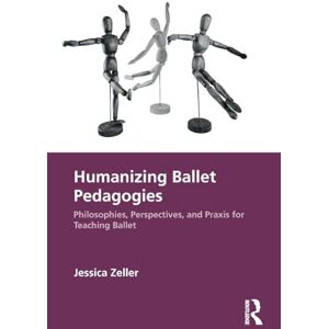 Zeller, Jessica Humanizing Ballet Pedagogies: Philosophies, Perspectives, and Praxis for Teaching Ballet Zeller, Jessica Humanizing Ballet Pedagogies: Philosophies, Perspectives, and Praxis for Teaching Ballet