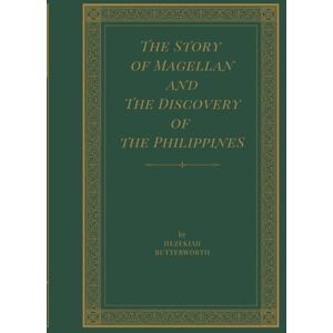 Butterworth, Hezekiah The Story of Magellan and The Discovery of the Philippines: An Epic Sea Adventure, Unabridged with Original Illustrations Butterworth, Hezekiah The Story of Magellan and The Discovery of the Philippines: An Epic Sea Adventure, Unabridged with Original Illustrations