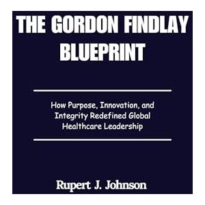 Johnson, Rupert J. The Gordon Findlay Blueprint: How Purpose, Innovation, and Integrity Redefined Global Healthcare Leadership Johnson, Rupert J. The Gordon Findlay Blueprint: How Purpose, Innovation, and Integrity Redefined Global Healthcare Leadership