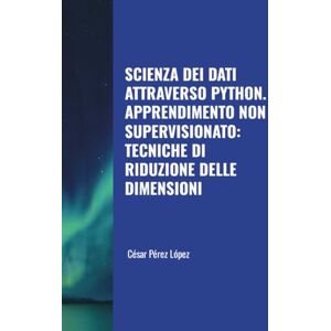 Perez SCIENZA DEI DATI ATTRAVERSO PYTHON. APPRENDIMENTO NON SUPERVISIONATO: TECNICHE DI RIDUZIONE DELLE DIMENSIONI Perez SCIENZA DEI DATI ATTRAVERSO PYTHON. APPRENDIMENTO NON SUPERVISIONATO: TECNICHE DI RIDUZIONE DELLE DIMENSIONI