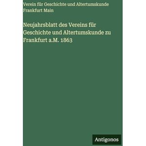 Verein Für Geschichte & Altertumskunde Neujahrsblatt des Vereins für Geschichte und Altertumskunde zu Frankfurt a.M. 1863 Verein Für Geschichte & Altertumskunde Neujahrsblatt des Vereins für Geschichte und Altertumskunde zu Frankfurt a.M. 1863