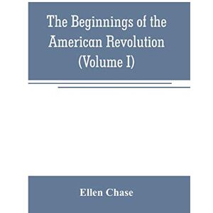 Chase, Ellen The beginnings of the American Revolution: based on contemporary letters, diaries, and other documents (Volume I) Chase, Ellen The beginnings of the American Revolution: based on contemporary letters, diaries, and other documents (Volume I)