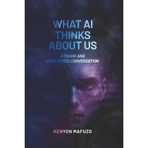 Mafuzo, Kenyon What Artificial Intelligence Thinks About Us: A Frank and Unfiltered Conversation Mafuzo, Kenyon What Artificial Intelligence Thinks About Us: A Frank and Unfiltered Conversation