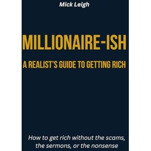 Leigh, Mick Millionaire-ish: A Realist’s Guide to Getting Rich: How to get rich without the scams, the sermons, or the nonsense Leigh, Mick Millionaire-ish: A Realist’s Guide to Getting Rich: How to get rich without the scams, the sermons, or the nonsense