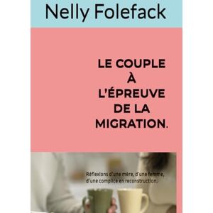 Folefack, Nelly LE COUPLE À L’ÉPREUVE DE LA MIGRATION.: Réflexions d’une mère, d’une femme, d’une complice en reconstruction. Folefack, Nelly LE COUPLE À L’ÉPREUVE DE LA MIGRATION.: Réflexions d’une mère, d’une femme, d’une complice en reconstruction.