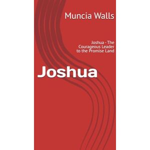 Walls, Muncia Joshua: Joshua The Courageous Leader to the Promise Land Walls, Muncia Joshua: Joshua The Courageous Leader to the Promise Land