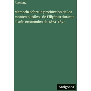 Anónimo Memoria sobre la produccion de los montes publicos de Filipinas durante el año económico de 1874-1875 Anónimo Memoria sobre la produccion de los montes publicos de Filipinas durante el año económico de 1874-1875