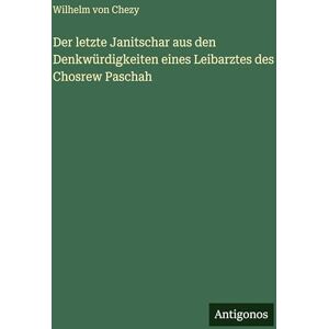Chezy, Wilhelm Von Der letzte Janitschar aus den Denkwürdigkeiten eines Leibarztes des Chosrew Paschah Chezy, Wilhelm Von Der letzte Janitschar aus den Denkwürdigkeiten eines Leibarztes des Chosrew Paschah
