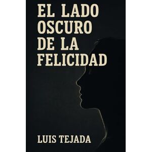 Tejada, Luis El Lado Oscuro de la Felicidad Tejada, Luis El Lado Oscuro de la Felicidad