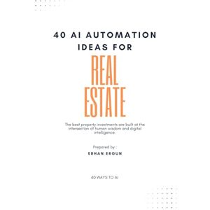 Ergun, Erhan 40 Ways To AI: 40 AI Automation Ideas For Real Estate: 2 Ergun, Erhan 40 Ways To AI: 40 AI Automation Ideas For Real Estate: 2