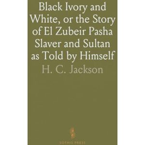 Jackson Black Ivory and White, or the Story of El Zubeir Pasha Slaver and Sultan as Told by Himself: Translated and Put to Record Jackson Black Ivory and White, or the Story of El Zubeir Pasha Slaver and Sultan as Told by Himself: Translated and Put to Record