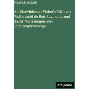 Michelis, Friedrich Antidarwinismus: Weber's Kritik der Weltansicht du Bois Reymonds und Sachs' Vorlesungen über Pflanzenphysiologie Michelis, Friedrich Antidarwinismus: Weber's Kritik der Weltansicht du Bois Reymonds und Sachs' Vorlesungen über Pflanzenphysiologie