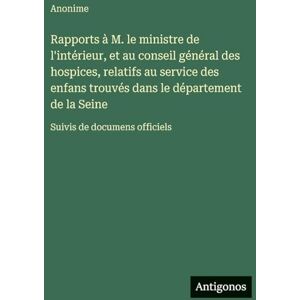 Anonime Rapports à M. le ministre de l'intérieur, et au conseil général des hospices, relatifs au service des enfans trouvés dans le département de la Seine: Suivis de documens officiels Anonime Rapports à M. le ministre de l'intérieur, et au conseil général des hospices, relatifs au service des enfans trouvés dans le département de la Seine: Suivis de documens officiels